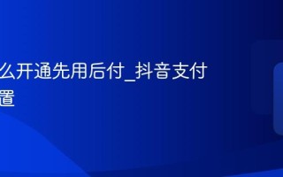 抖音怎么开通先用后付_抖音支付方式设置