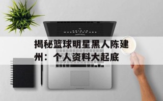 揭秘篮球明星黑人陈建州：个人资料大起底