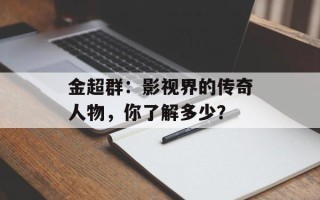 金超群：影视界的传奇人物，你了解多少？