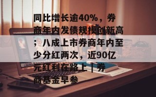 同比增长逾40%，券商年内发债规模创新高；八成上市券商年内至少分红两次，近90亿元红利在路上 | 券商基金早参