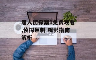 唐人街探案1免费观看,侦探巨制-观影指南解析