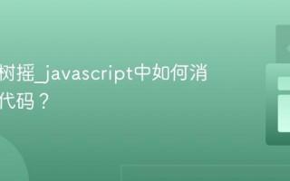 什么是树摇_javascript中如何消除无用代码？