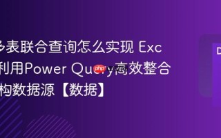 Excel多表联合查询怎么实现 Excel如何利用Power Query高效整合多个异构数据源【数据】