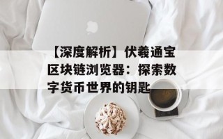 【深度解析】伏羲通宝区块链浏览器：探索数字货币世界的钥匙