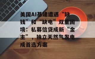 美国AI基建遭遇“缺钱”和“缺电”双重困境：私募信贷成新“金主”，独立天然气发电成首选方案