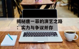 揭秘唐一菲的演艺之路：实力与争议并存