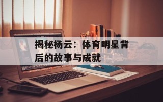 揭秘杨云：体育明星背后的故事与成就