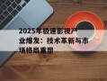 2025年极速影视产业爆发：技术革新与市场格局重塑
