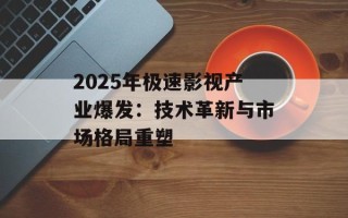 2025年极速影视产业爆发：技术革新与市场格局重塑