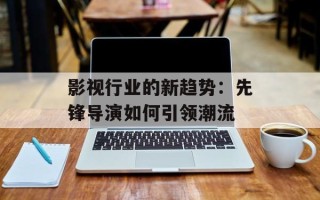 影视行业的新趋势：先锋导演如何引领潮流