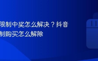 抖音被限制中奖怎么解决？抖音上被限制购买怎么解除