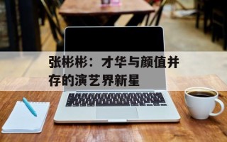 张彬彬：才华与颜值并存的演艺界新星