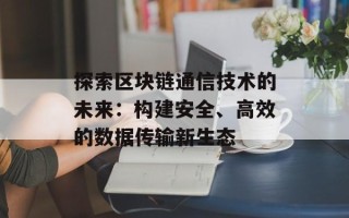 探索区块链通信技术的未来：构建安全、高效的数据传输新生态