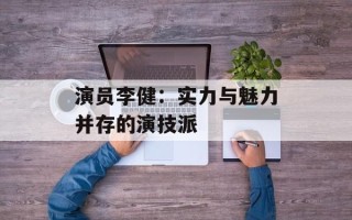 演员李健：实力与魅力并存的演技派