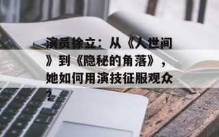 演员徐立：从《人世间》到《隐秘的角落》，她如何用演技征服观众？