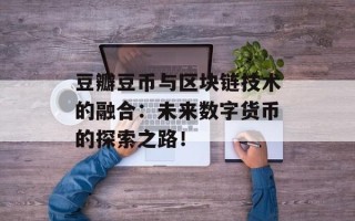 豆瓣豆币与区块链技术的融合：未来数字货币的探索之路！