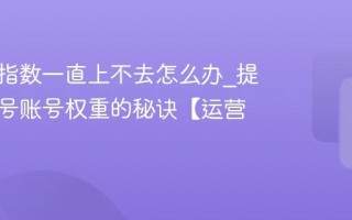 百家号指数一直上不去怎么办_提高百家号账号权重的秘诀【运营】