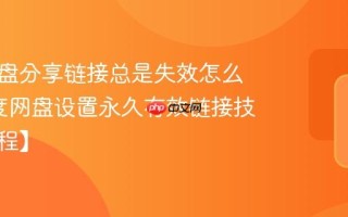 百度网盘分享链接总是失效怎么办_百度网盘设置永久有效链接技巧【教程】