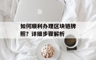 如何顺利办理区块链牌照？详细步骤解析