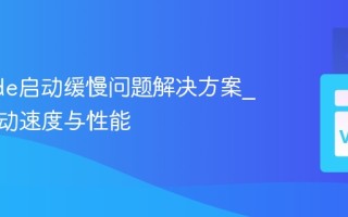 VSCode启动缓慢问题解决方案_优化启动速度与性能