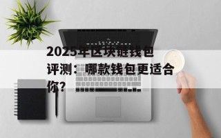 2025年区块链钱包评测：哪款钱包更适合你？