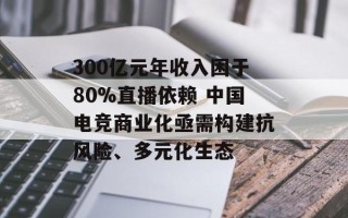 300亿元年收入困于80%直播依赖 中国电竞商业化亟需构建抗风险、多元化生态