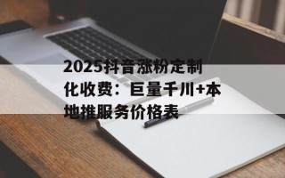 2025抖音涨粉定制化收费：巨量千川+本地推服务价格表