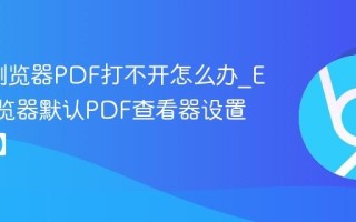 Edge浏览器PDF打不开怎么办_Edge浏览器默认PDF查看器设置【修复】