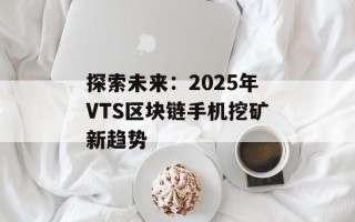 探索未来：2025年VTS区块链手机挖矿新趋势