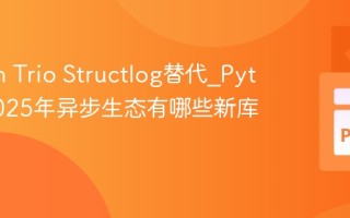 Python Trio Structlog替代_Python 2025年异步生态有哪些新库和改进