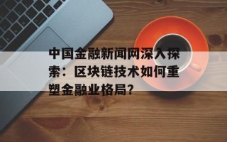 中国金融新闻网深入探索：区块链技术如何重塑金融业格局？