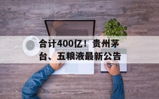 合计400亿！贵州茅台、五粮液最新公告