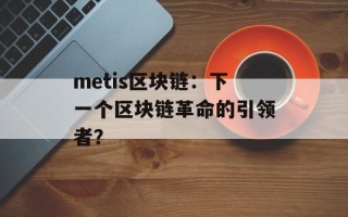 metis区块链：下一个区块链革命的引领者？
