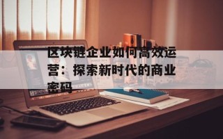 区块链企业如何高效运营：探索新时代的商业密码