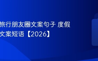 高级的旅行朋友圈文案句子 度假朋友圈文案短语【2026】