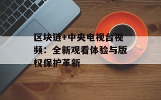 区块链+中央电视台视频：全新观看体验与版权保护革新
