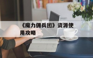 《魔力佣兵团》资源使用攻略