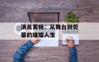 演员黄杨：从舞台到荧幕的璀璨人生