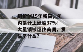 铜价创15年新高，年内累计上涨超37%！大量铜被运往美国，发生了什么？