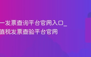 全国统一发票查询平台官网入口_全国增值税发票查验平台官网