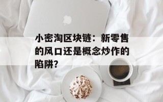 小密淘区块链：新零售的风口还是概念炒作的陷阱？