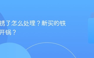 铁锅生锈了怎么处理？新买的铁锅怎么开锅？