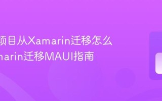 MAUI项目从Xamarin迁移怎么做 Xamarin迁移MAUI指南
