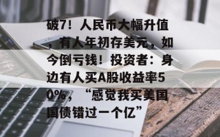 破7！人民币大幅升值，有人年初存美元，如今倒亏钱！投资者：身边有人买A股收益率50%，“感觉我买美国国债错过一个亿”