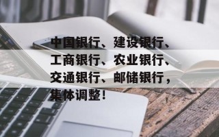 中国银行、建设银行、工商银行、农业银行、交通银行、邮储银行，集体调整！