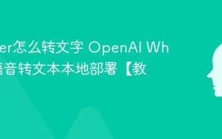 Whisper怎么转文字 OpenAI Whisper语音转文本本地部署【教程】