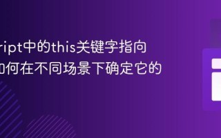 javascript中的this关键字指向什么_如何在不同场景下确定它的值
