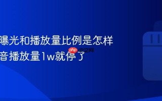 抖音的曝光和播放量比例是怎样的？抖音播放量1w就停了