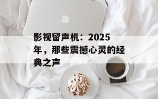 影视留声机：2025年，那些震撼心灵的经典之声