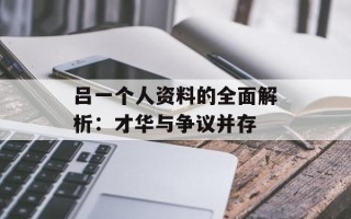 吕一个人资料的全面解析：才华与争议并存
